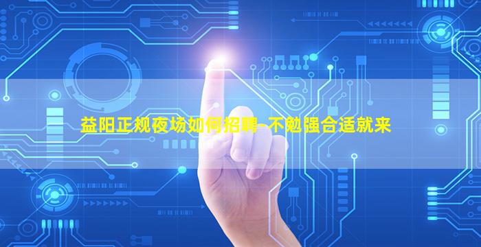 益阳正规夜场如何招聘-不勉强合适就来